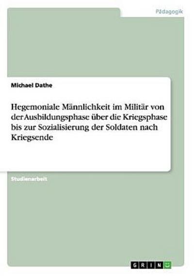 Hegemoniale Männlichkeit im Militär von der Ausbildungsphase über die Kriegsphase bis zur Sozialisierung der Soldaten nach Kriegsende
