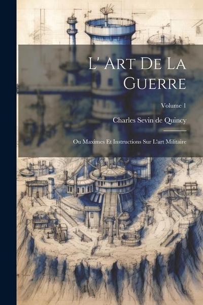 L’ Art De La Guerre: Ou Maximes Et Instructions Sur L’art Militaire; Volume 1