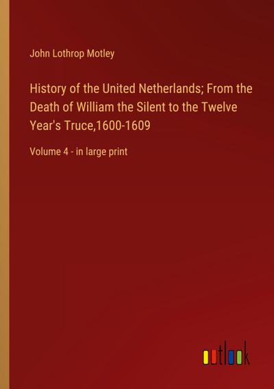 History of the United Netherlands; From the Death of William the Silent to the Twelve Year’s Truce,1600-1609