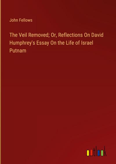 The Veil Removed; Or, Reflections On David Humphrey’s Essay On the Life of Israel Putnam