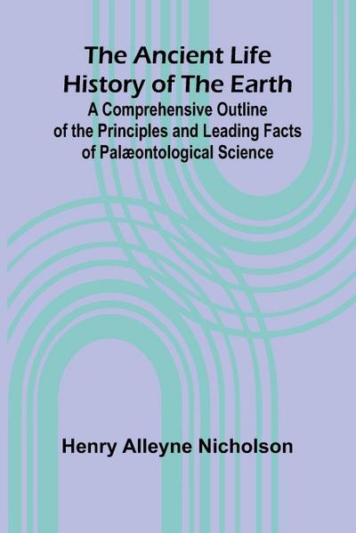 The Ancient Life History of the Earth; A Comprehensive Outline of the Principles and Leading Facts of Palæontological Science