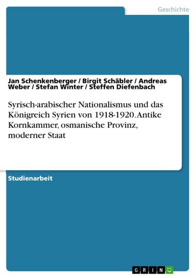 Syrien im Querschnitt: Antike Kornkammer, osmanische Provinz, moderner Staat  - An der Schwelle zum Nationalstaat - Syrisch-arabischer Nationalismus und das Königreich Syrien von 1918 - 1920