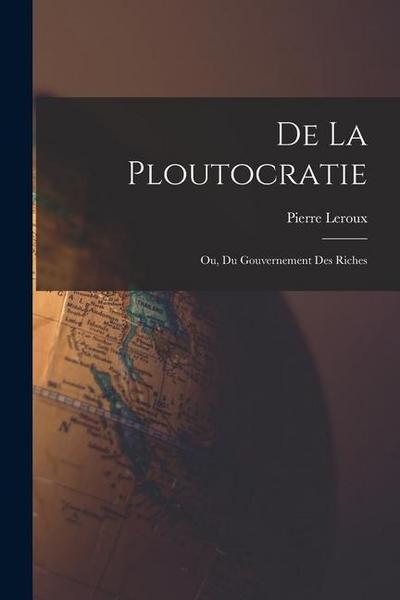 De La Ploutocratie: Ou, Du Gouvernement Des Riches