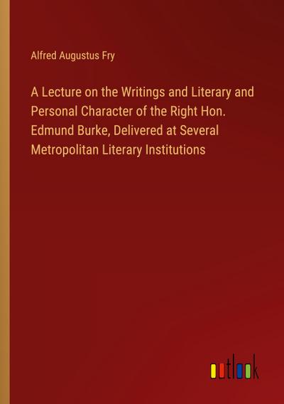 A Lecture on the Writings and Literary and Personal Character of the Right Hon. Edmund Burke, Delivered at Several Metropolitan Literary Institutions