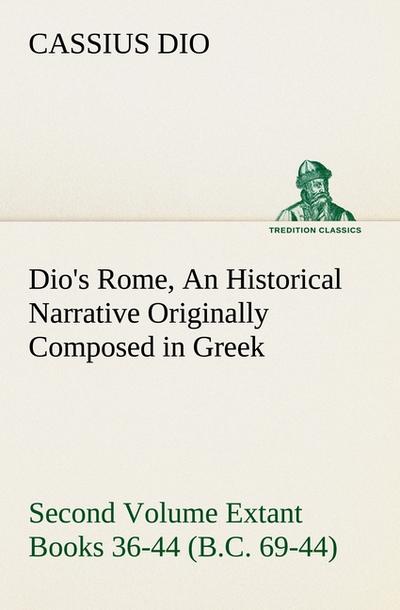 Dio’s Rome, Volume 2 An Historical Narrative Originally Composed in Greek During the Reigns of Septimius Severus, Geta and Caracalla, Macrinus, Elagabalus and Alexander Severus and Now Presented in English Form. Second Volume Extant Books 36-44 (B.C. 69-44).