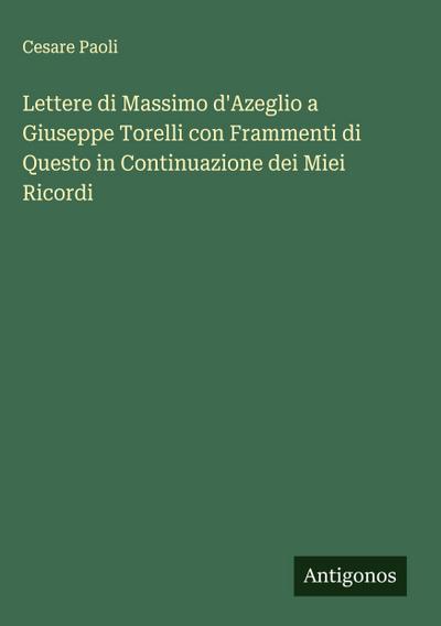 Lettere di Massimo d’Azeglio a Giuseppe Torelli con Frammenti di Questo in Continuazione dei Miei Ricordi