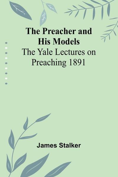 The Preacher and His Models; The Yale Lectures on Preaching 1891
