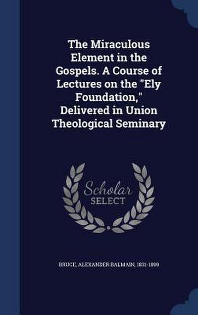 The Miraculous Element in the Gospels. A Course of Lectures on the "Ely Foundation," Delivered in Union Theological Seminary