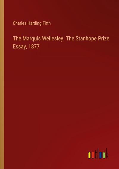 The Marquis Wellesley. The Stanhope Prize Essay, 1877