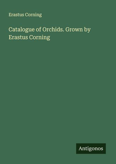 Catalogue of Orchids. Grown by Erastus Corning