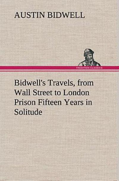 Bidwell’s Travels, from Wall Street to London Prison Fifteen Years in Solitude