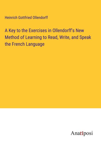 A Key to the Exercises in Ollendorff’s New Method of Learning to Read, Write, and Speak the French Language