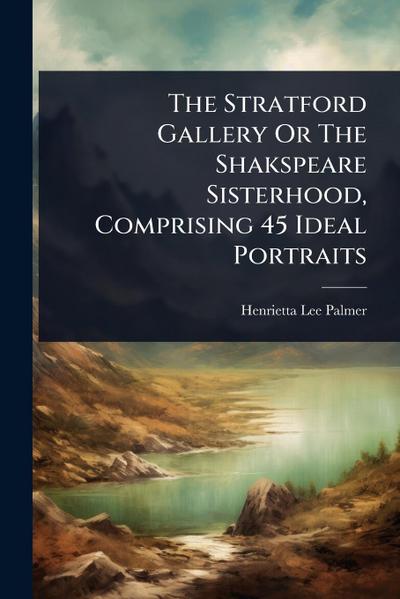 The Stratford Gallery Or The Shakspeare Sisterhood, Comprising 45 Ideal Portraits