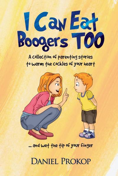 I Can Eat Boogers Too (Parenting Stories to Warm the Cockles of your Heart and Wet the Tip of your Finger)