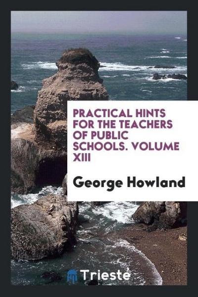 Practical hints for the teachers of public schools. Volume XIII