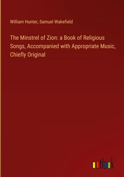 The Minstrel of Zion: a Book of Religious Songs, Accompanied with Appropriate Music, Chiefly Original