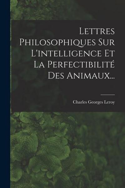 Lettres Philosophiques Sur L’intelligence Et La Perfectibilité Des Animaux...