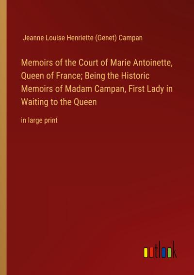 Memoirs of the Court of Marie Antoinette, Queen of France; Being the Historic Memoirs of Madam Campan, First Lady in Waiting to the Queen