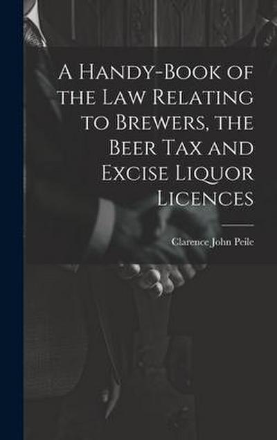 A Handy-Book of the Law Relating to Brewers, the Beer Tax and Excise Liquor Licences