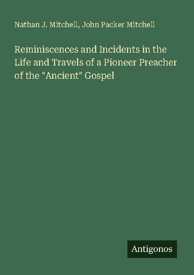 Reminiscences and Incidents in the Life and Travels of a Pioneer Preacher of the "Ancient" Gospel