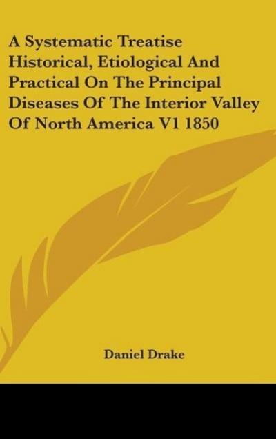 A Systematic Treatise Historical, Etiological And Practical On The Principal Diseases Of The Interior Valley Of North America V1 1850