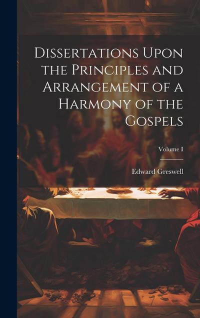 Dissertations Upon the Principles and Arrangement of a Harmony of the Gospels; Volume I