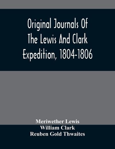 Original Journals Of The Lewis And Clark Expedition, 1804-1806; Printed From The Original Manuscripts In The Library Of The American Philosophical Society And By Direction Of Its Committee On Historical Documents, Together With Manuscript Material Of Lewi