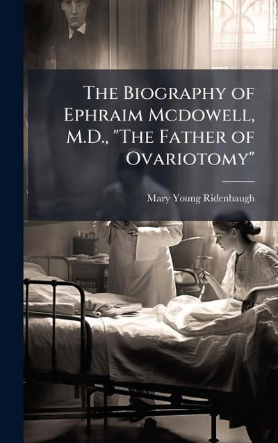 The Biography of Ephraim Mcdowell, M.D., "The Father of Ovariotomy"