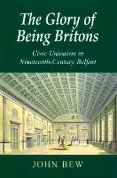 The Glory of Being Britons: Civic Unionism in Nineteenth-Century Belfast Volume 2