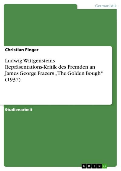 Ludwig Wittgensteins Repräsentations-Kritik des Fremden an James George Frazers "The Golden Bough" (1937)