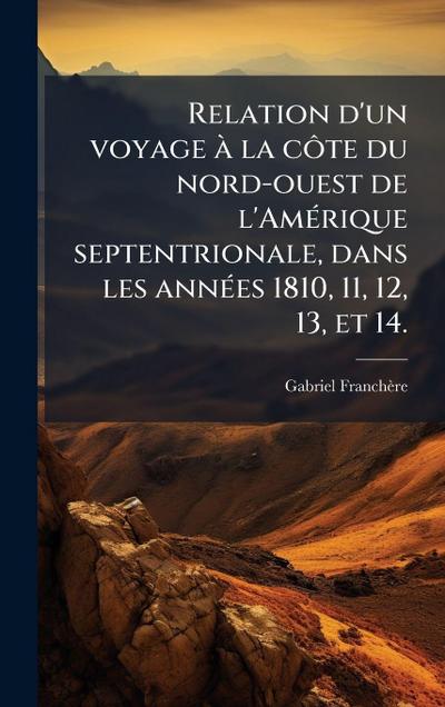 Relation d’un voyage Ã la cÃ´te du nord-ouest de l’AmÃ(c)rique septentrionale, dans les annÃ(c)es 1810, 11, 12, 13, et 14.