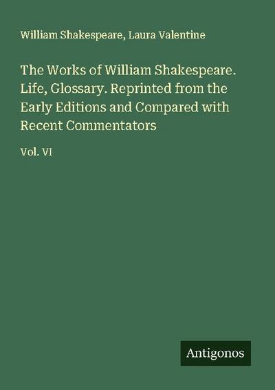 The Works of William Shakespeare. Life, Glossary. Reprinted from the Early Editions and Compared with Recent Commentators