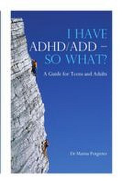 I HAVE ADHD/ADD - SO WHAT?  A Guide for Teens and Adults