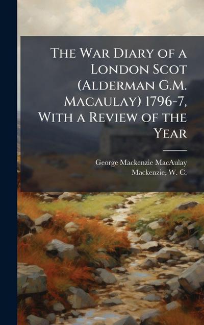 The War Diary of a London Scot (Alderman G.M. Macaulay) 1796-7, With a Review of the Year