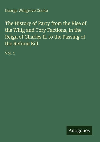 The History of Party from the Rise of the Whig and Tory Factions, in the Reign of Charles II, to the Passing of the Reform Bill