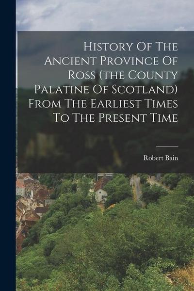 History Of The Ancient Province Of Ross (the County Palatine Of Scotland) From The Earliest Times To The Present Time