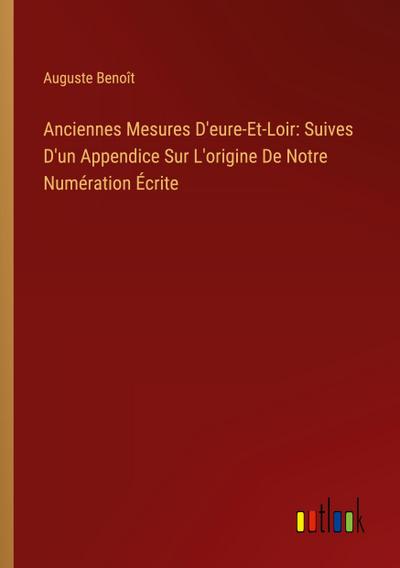 Anciennes Mesures D’eure-Et-Loir: Suives D’un Appendice Sur L’origine De Notre Numération Écrite