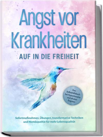 Angst vor Krankheiten: Auf in die Freiheit - Das Selbsthilfebuch bei Hypochondrie und akuten Ängsten - Sofortmaßnahmen, Übungen, transformative Techniken und Homöopathie für mehr Lebensqualität