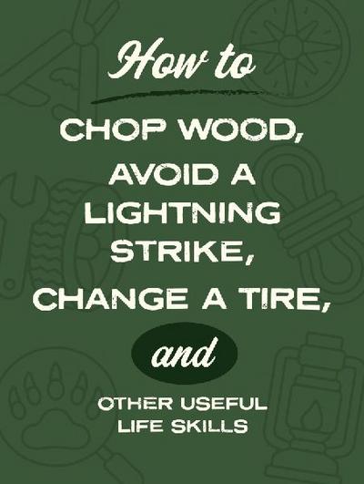 How to Chop Wood, Avoid a Lightning Strike, Change a Tire, and Other Useful Life Skills