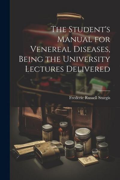 The Student’s Manual for Venereal Diseases, Being the University Lectures Delivered