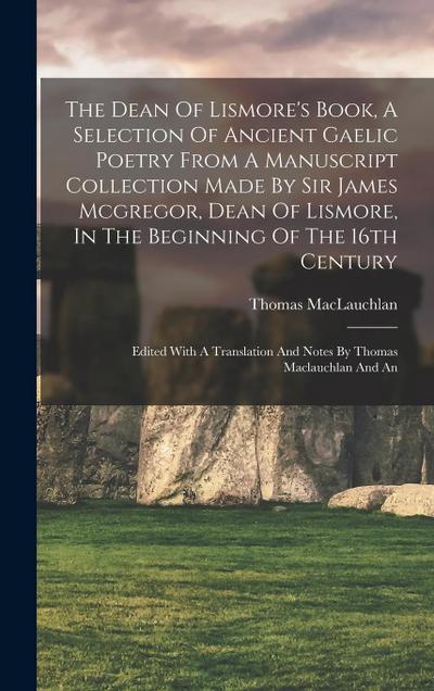 The Dean Of Lismore’s Book, A Selection Of Ancient Gaelic Poetry From A Manuscript Collection Made By Sir James Mcgregor, Dean Of Lismore, In The Beginning Of The 16th Century