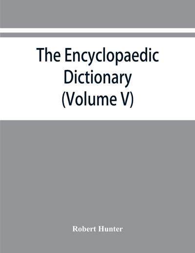 The Encyclopaedic dictionary; an original work of reference to the words in the English language, giving a full account of their origin, meaning, pronunciation, and use also a supplementary volume containing new words (Volume V) - Robert Hunter