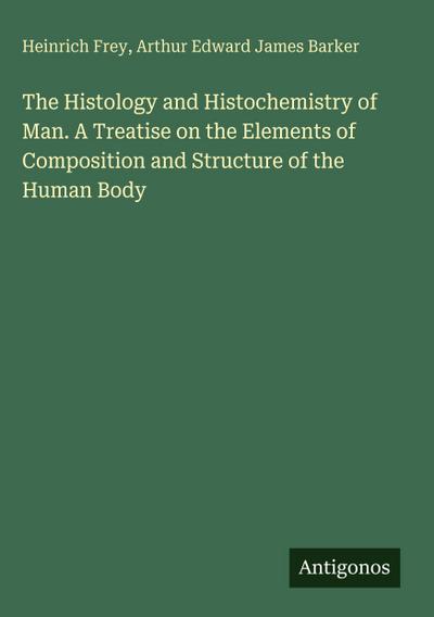 The Histology and Histochemistry of Man. A Treatise on the Elements of Composition and Structure of the Human Body