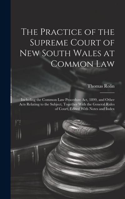 The Practice of the Supreme Court of New South Wales at Common Law: Including the Common Law Procedure Act, 1899, and Other Acts Relating to the Subje