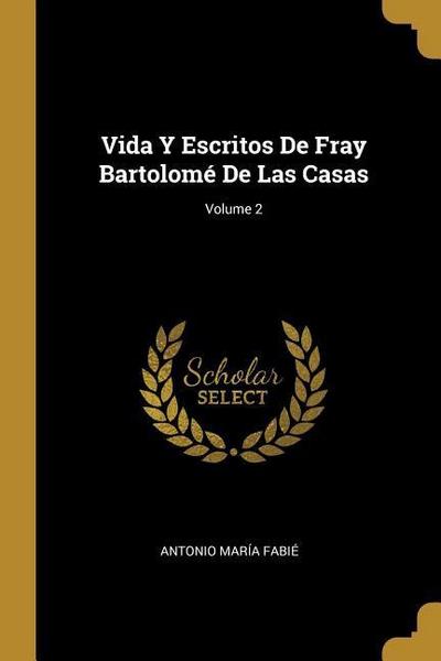 Vida Y Escritos De Fray Bartolomé De Las Casas; Volume 2