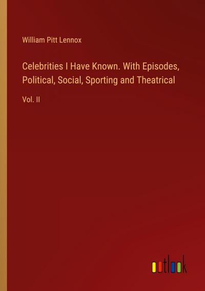 Celebrities I Have Known. With Episodes, Political, Social, Sporting and Theatrical