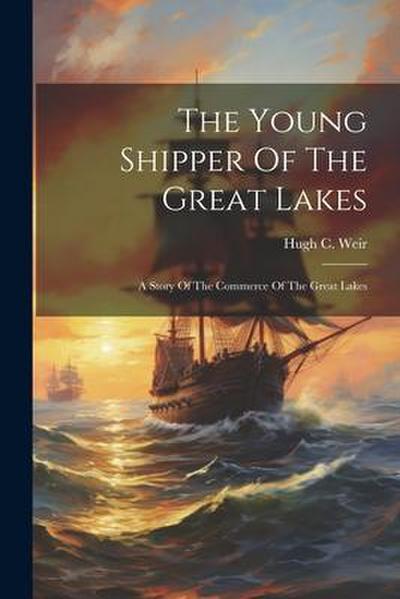 The Young Shipper Of The Great Lakes: A Story Of The Commerce Of The Great Lakes