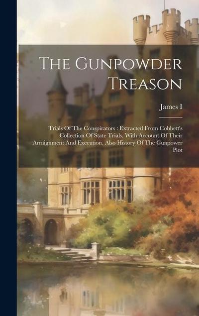 The Gunpowder Treason: Trials Of The Conspirators: Extracted From Cobbett’s Collection Of State Trials, With Account Of Their Arraignment And