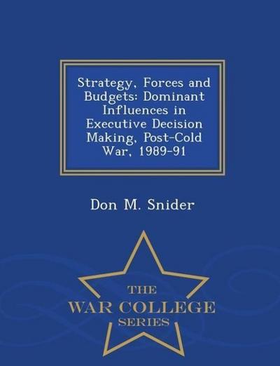 Strategy, Forces and Budgets: Dominant Influences in Executive Decision Making, Post-Cold War, 1989-91 - War College Series