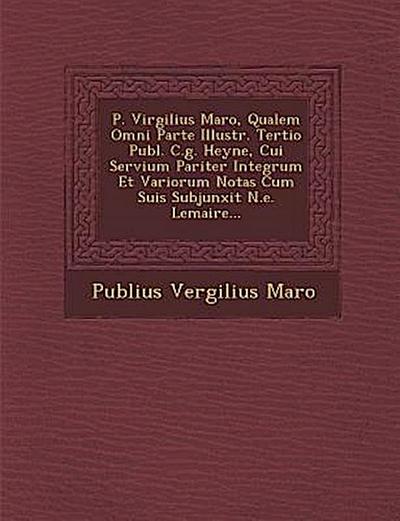 P. Virgilius Maro, Qualem Omni Parte Illustr. Tertio Publ. C.g. Heyne, Cui Servium Pariter Integrum Et Variorum Notas Cum Suis Subjunxit N.e. Lemaire...